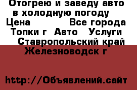 Отогрею и заведу авто в холодную погоду  › Цена ­ 1 000 - Все города, Топки г. Авто » Услуги   . Ставропольский край,Железноводск г.